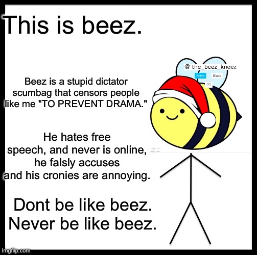 Dont elect someone like him | This is beez. Beez is a stupid dictator scumbag that censors people like me "TO PREVENT DRAMA."; He hates free speech, and never is online, he falsly accuses and his cronies are annoying. Dont be like beez. Never be like beez. | image tagged in memes,be like bill | made w/ Imgflip meme maker