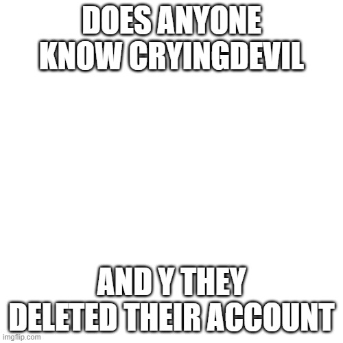Blank Transparent Square Meme | DOES ANYONE KNOW CRYINGDEVIL; AND Y THEY DELETED THEIR ACCOUNT | image tagged in memes,blank transparent square | made w/ Imgflip meme maker