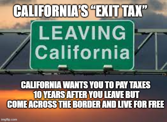 Leaving California | CALIFORNIA’S “EXIT TAX”; CALIFORNIA WANTS YOU TO PAY TAXES
 10 YEARS AFTER YOU LEAVE BUT COME ACROSS THE BORDER AND LIVE FOR FREE | image tagged in leaving california | made w/ Imgflip meme maker