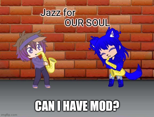Jazz for OUR soul | CAN I HAVE MOD? | image tagged in jazz for our soul | made w/ Imgflip meme maker
