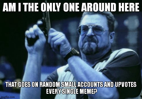 am I the only one that does that? | AM I THE ONLY ONE AROUND HERE; THAT GOES ON RANDOM SMALL ACCOUNTS AND UPVOTES

 EVERY SINGLE MEME? | image tagged in memes,am i the only one around here | made w/ Imgflip meme maker
