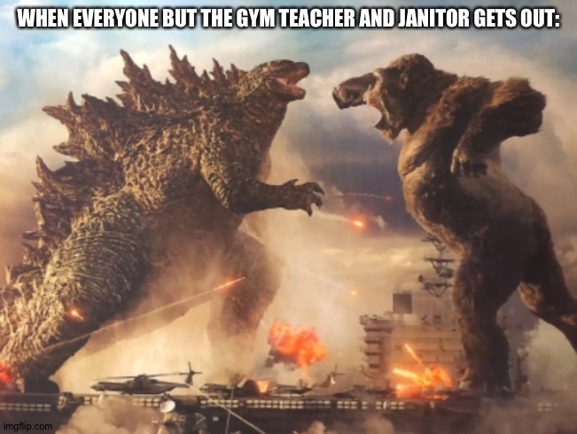Godzilla VS. kong | WHEN EVERYONE BUT THE GYM TEACHER AND JANITOR GETS OUT: | image tagged in godzilla vs kong | made w/ Imgflip meme maker