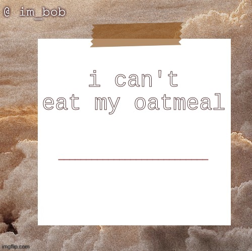 ? ? ? ? ? | i can't eat my oatmeal; ___________________________ | made w/ Imgflip meme maker