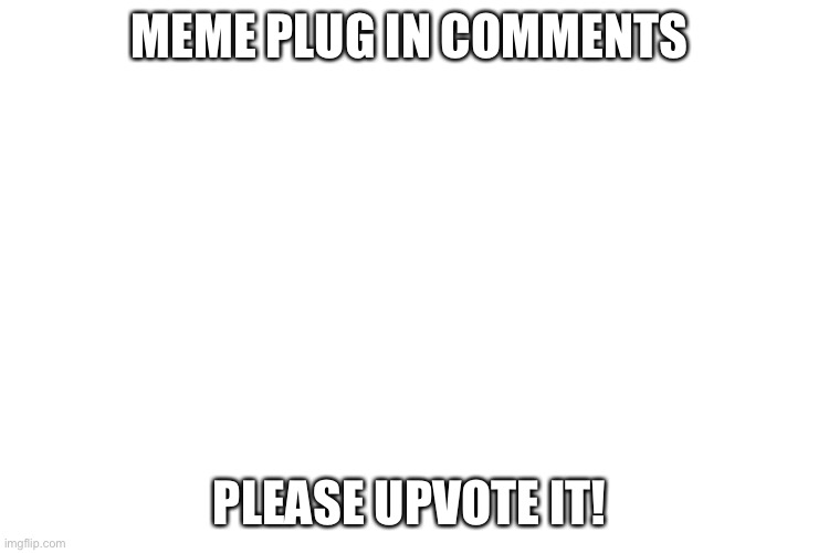 I beg of you | MEME PLUG IN COMMENTS; PLEASE UPVOTE IT! | image tagged in plz,upvote,it | made w/ Imgflip meme maker