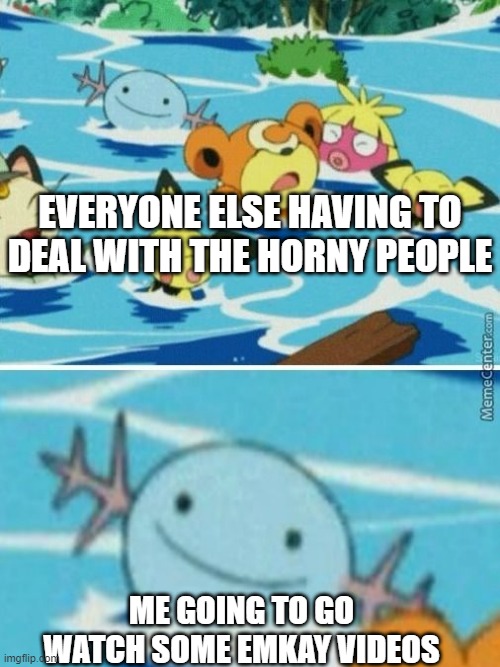 EVERYONE ELSE HAVING TO DEAL WITH THE HORNY PEOPLE; ME GOING TO GO WATCH SOME EMKAY VIDEOS | image tagged in wooper | made w/ Imgflip meme maker