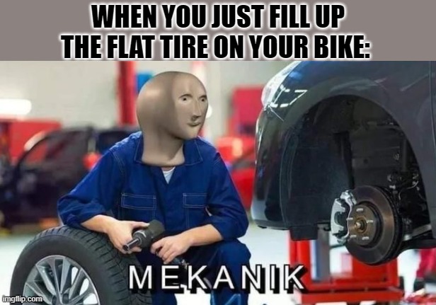 WHEN YOU JUST FILL UP THE FLAT TIRE ON YOUR BIKE: | made w/ Imgflip meme maker