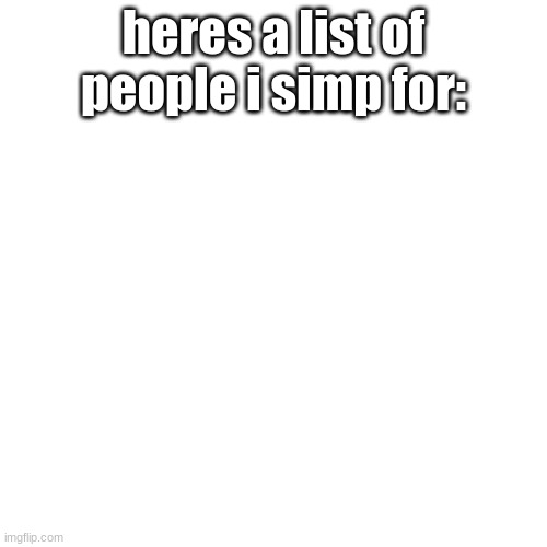 No One | heres a list of people i simp for: | image tagged in memes,blank transparent square | made w/ Imgflip meme maker