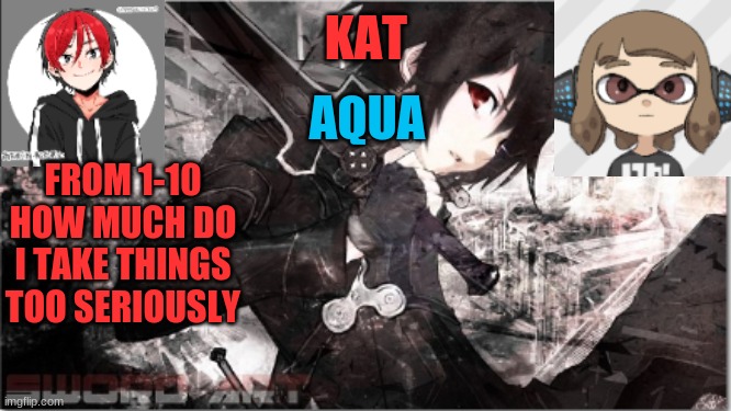 katxaqua | FROM 1-10 HOW MUCH DO I TAKE THINGS TOO SERIOUSLY | image tagged in katxaqua | made w/ Imgflip meme maker