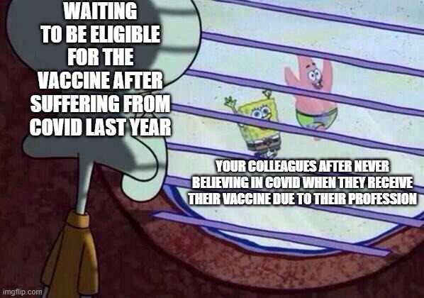 squidward window vaccine meme | WAITING TO BE ELIGIBLE FOR THE VACCINE AFTER SUFFERING FROM COVID LAST YEAR; YOUR COLLEAGUES AFTER NEVER BELIEVING IN COVID WHEN THEY RECEIVE THEIR VACCINE DUE TO THEIR PROFESSION | image tagged in squidward window | made w/ Imgflip meme maker