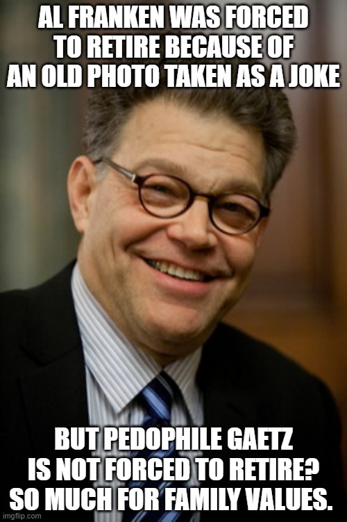 Al Franken | AL FRANKEN WAS FORCED TO RETIRE BECAUSE OF AN OLD PHOTO TAKEN AS A JOKE; BUT PEDOPHILE GAETZ IS NOT FORCED TO RETIRE? SO MUCH FOR FAMILY VALUES. | image tagged in al franken | made w/ Imgflip meme maker