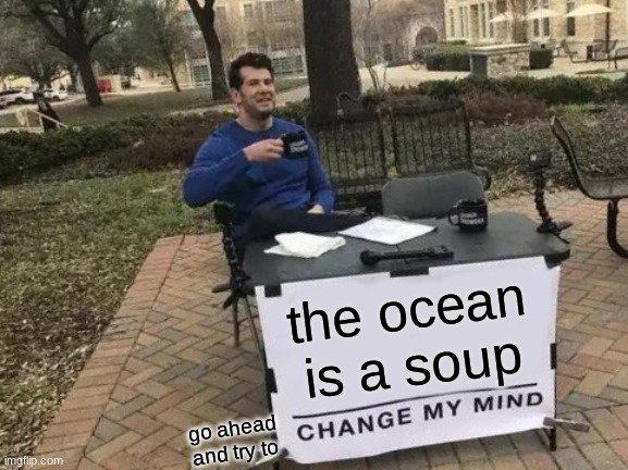 Change My Mind Meme | the ocean is a soup; go ahead and try to | image tagged in memes,change my mind | made w/ Imgflip meme maker