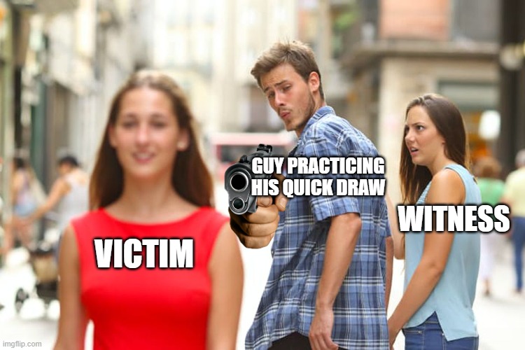 Distracted Boyfriend Meme | GUY PRACTICING HIS QUICK DRAW; WITNESS; VICTIM | image tagged in memes,distracted boyfriend | made w/ Imgflip meme maker