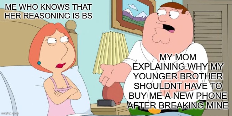 ;-; | ME WHO KNOWS THAT HER REASONING IS BS; MY MOM EXPLAINING WHY MY YOUNGER BROTHER SHOULDNT HAVE TO BUY ME A NEW PHONE AFTER BREAKING MINE | image tagged in peter explains | made w/ Imgflip meme maker