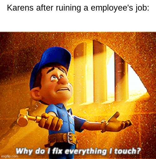 why? | Karens after ruining a employee's job: | image tagged in why do i fix everything i touch,funny,memes | made w/ Imgflip meme maker