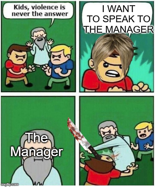 Nope! | I WANT TO SPEAK TO THE MANAGER; The Manager | image tagged in violence is never the answer,karens,memes,funny memes,omg karen | made w/ Imgflip meme maker