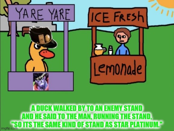 ZA DUCKUDO | A DUCK WALKED BY TO AN ENEMY STAND AND HE SAID TO THE MAN, RUNNING THE STAND, "SO ITS THE SAME KIND OF STAND AS STAR PLATINUM." | image tagged in funny,the duck,memes | made w/ Imgflip meme maker