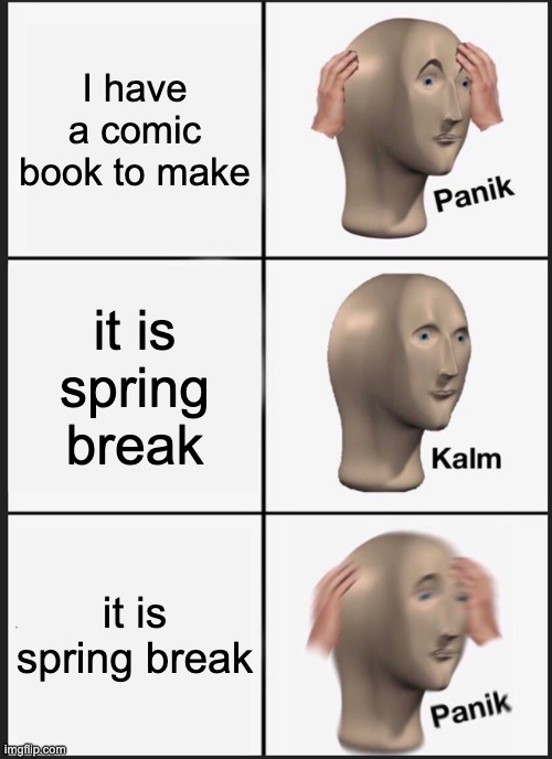 My stupid comic book | I have a comic book to make; it is spring break; it is spring break | image tagged in memes,panik kalm panik | made w/ Imgflip meme maker