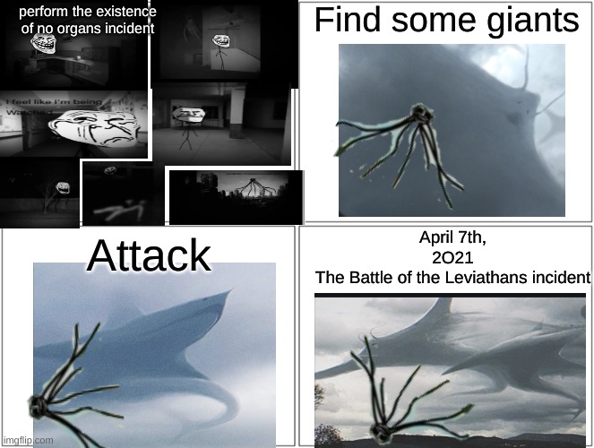The Trollge is being added to the giants now i guess | Find some giants; perform the existence of no organs incident; April 7th,
2O21
The Battle of the Leviathans incident; Attack | image tagged in blank comic panel 2x2 | made w/ Imgflip meme maker