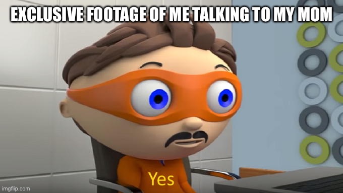 Yes | EXCLUSIVE FOOTAGE OF ME TALKING TO MY MOM | image tagged in yes | made w/ Imgflip meme maker