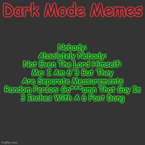 Blank Transparent Square | Nobody:
Absolutely Nobody:
Not Even The Lord Himself:
Me: I Am 6'3 But They Are Separate Measurements

Random Person: Go***amn That Guy Is 3 Inches With A 6 Foot Dong; Dark Mode Memes | image tagged in memes,blank transparent square | made w/ Imgflip meme maker