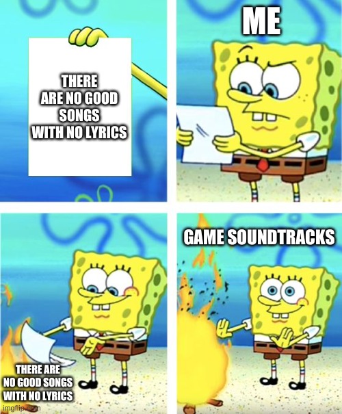 i made a meme for once | ME; THERE ARE NO GOOD SONGS WITH NO LYRICS; GAME SOUNDTRACKS; THERE ARE NO GOOD SONGS WITH NO LYRICS | image tagged in spongebob burning paper | made w/ Imgflip meme maker