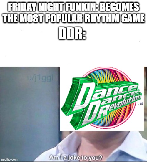 Exactly how I feel right now | DDR:; FRIDAY NIGHT FUNKIN: BECOMES THE MOST POPULAR RHYTHM GAME | image tagged in am i a joke to you,friday night funkin,dance dance revolution,gaming,memes | made w/ Imgflip meme maker