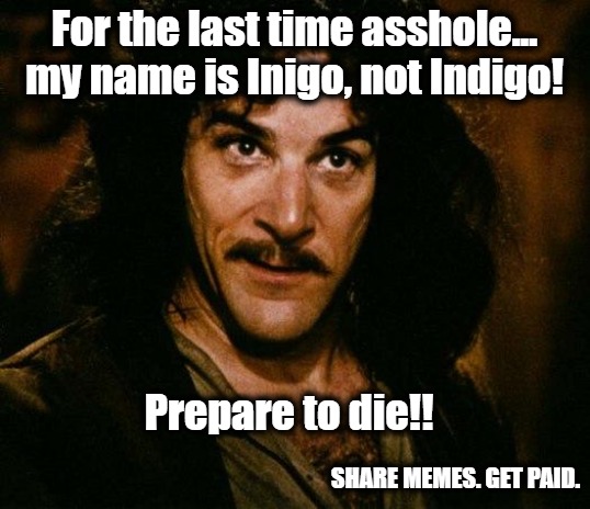 Prepare To Die! | For the last time asshole... my name is Inigo, not Indigo! Prepare to die!! SHARE MEMES. GET PAID. | image tagged in memes,inigo montoya | made w/ Imgflip meme maker