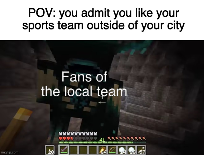 Sports teams and stuff |  POV: you admit you like your sports team outside of your city; Fans of the local team | image tagged in minecraft warden | made w/ Imgflip meme maker