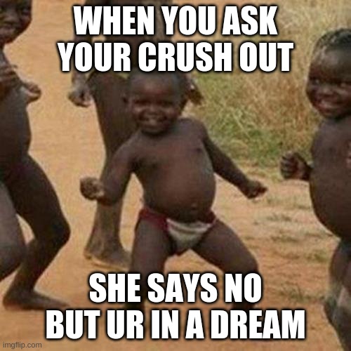 Third World Success Kid | WHEN YOU ASK YOUR CRUSH OUT; SHE SAYS NO BUT UR IN A DREAM | image tagged in memes,third world success kid | made w/ Imgflip meme maker
