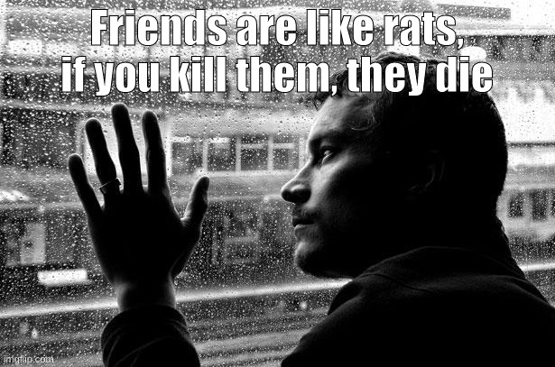 Over Educated Problems |  Friends are like rats, if you kill them, they die | image tagged in memes,over educated problems,memes | made w/ Imgflip meme maker
