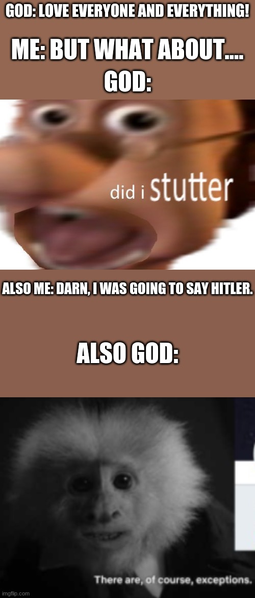 haha funny | GOD: LOVE EVERYONE AND EVERYTHING! ME: BUT WHAT ABOUT.... GOD:; ALSO ME: DARN, I WAS GOING TO SAY HITLER. ALSO GOD: | image tagged in did i stutter,there are exceptions | made w/ Imgflip meme maker