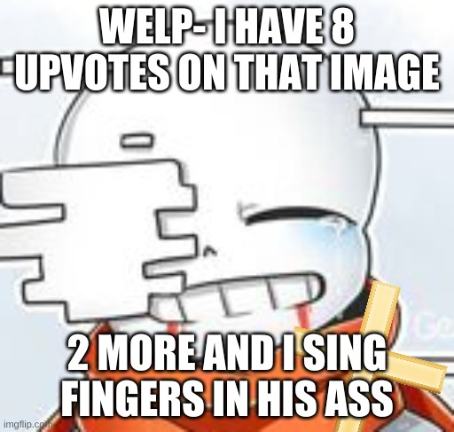 AAAA | WELP- I HAVE 8 UPVOTES ON THAT IMAGE; 2 MORE AND I SING FINGERS IN HIS ASS | image tagged in after sans with cross | made w/ Imgflip meme maker