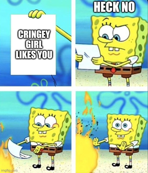 it can happen | HECK NO; CRINGEY GIRL LIKES YOU | image tagged in spongebob rage mode | made w/ Imgflip meme maker