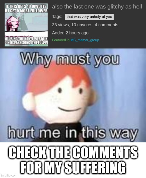 my voice is so bad and glitchy oml- | CHECK THE COMMENTS FOR MY SUFFERING | image tagged in why must you hurt me in this way | made w/ Imgflip meme maker