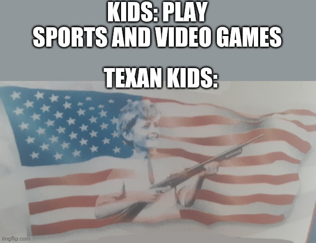 Heh, guns | KIDS: PLAY SPORTS AND VIDEO GAMES; TEXAN KIDS: | image tagged in texans | made w/ Imgflip meme maker