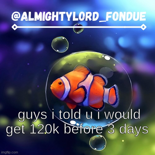 Clownfish temp-Fondue | guys i told u i would get 120k before 3 days | image tagged in clownfish temp-fondue | made w/ Imgflip meme maker