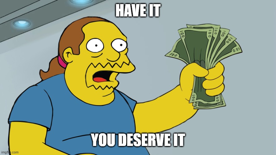 Comic Book Guy take my money | HAVE IT YOU DESERVE IT | image tagged in comic book guy take my money | made w/ Imgflip meme maker