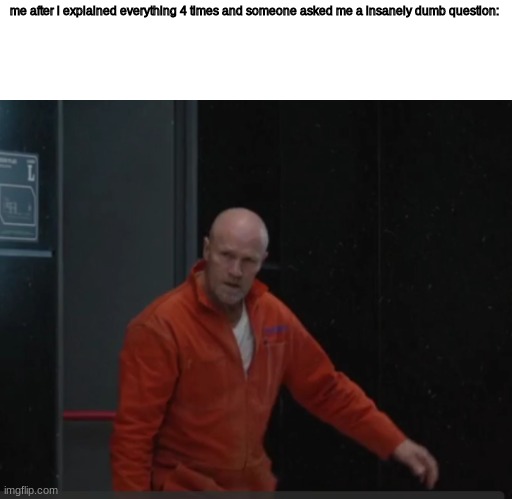 Belko Experiment Template | me after i explained everything 4 times and someone asked me a insanely dumb question: | image tagged in belko experiment template | made w/ Imgflip meme maker