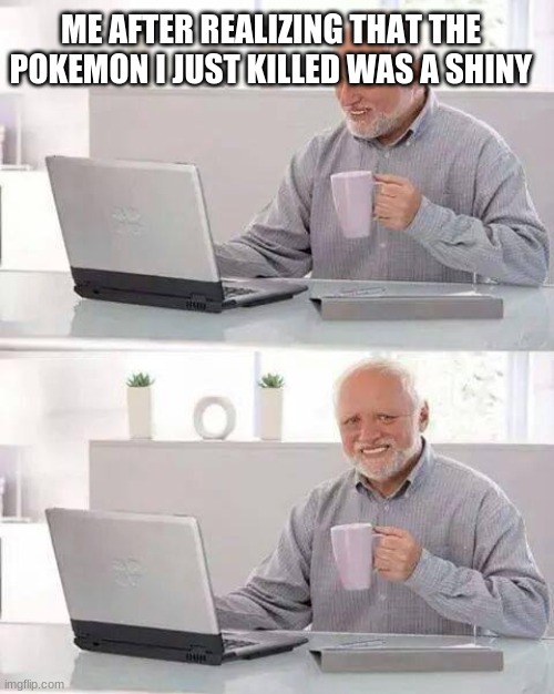 :((( | ME AFTER REALIZING THAT THE POKEMON I JUST KILLED WAS A SHINY | image tagged in memes,hide the pain harold | made w/ Imgflip meme maker