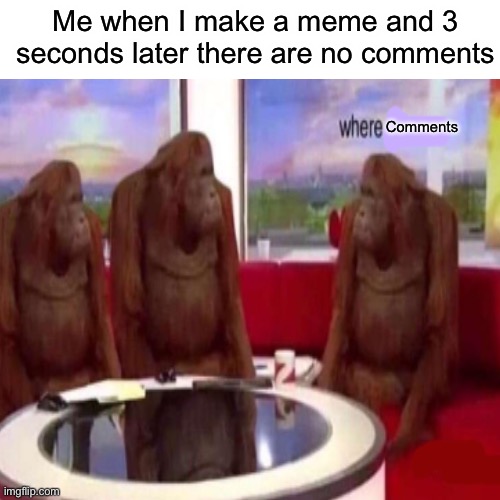 Me when I make a meme and 3 seconds later there are no comments; Comments | made w/ Imgflip meme maker
