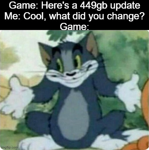 Tom Shrugging | Game: Here's a 449gb update
Me: Cool, what did you change?
Game: | image tagged in tom shrugging,memes | made w/ Imgflip meme maker