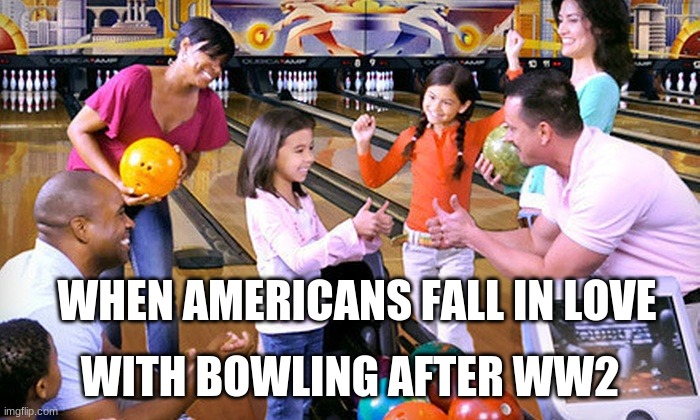 WHEN AMERICANS FALL IN LOVE; WITH BOWLING AFTER WW2 | image tagged in family | made w/ Imgflip meme maker