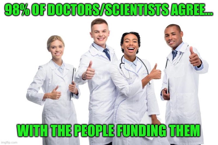 Follow the money | 98% OF DOCTORS/SCIENTISTS AGREE... WITH THE PEOPLE FUNDING THEM | image tagged in covid-19,corruption,maga | made w/ Imgflip meme maker