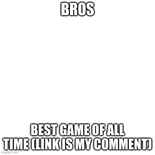 toaster game | BROS; BEST GAME OF ALL TIME (LINK IS MY COMMENT) | image tagged in memes,blank transparent square,toaster | made w/ Imgflip meme maker