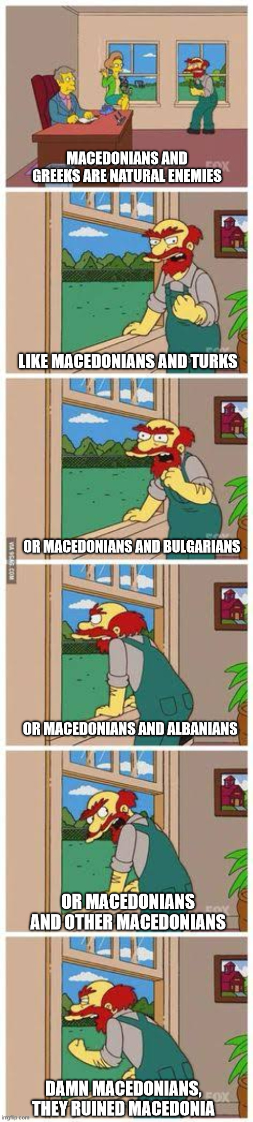 Balkans | MACEDONIANS AND GREEKS ARE NATURAL ENEMIES; LIKE MACEDONIANS AND TURKS; OR MACEDONIANS AND BULGARIANS; OR MACEDONIANS AND ALBANIANS; OR MACEDONIANS AND OTHER MACEDONIANS; DAMN MACEDONIANS, THEY RUINED MACEDONIA | image tagged in groundskeeper willie natural enemies | made w/ Imgflip meme maker