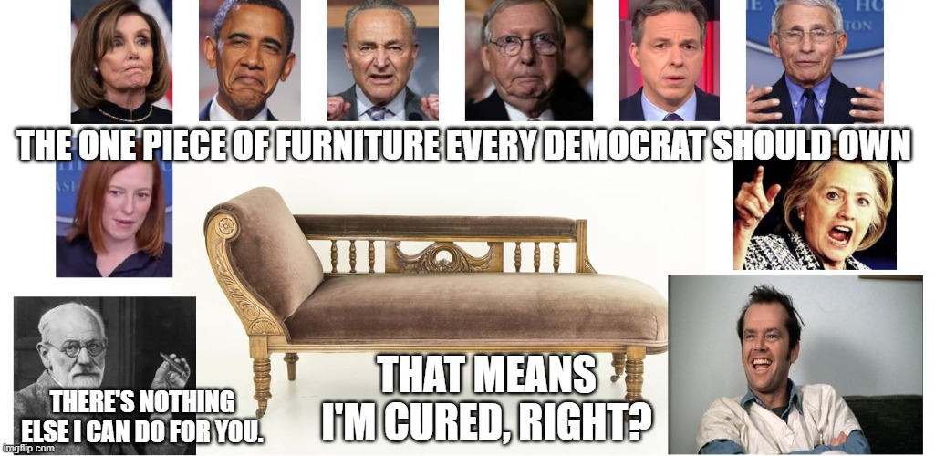 All Democrats Need a Psychiatrist's Couch | THE ONE PIECE OF FURNITURE EVERY DEMOCRAT SHOULD OWN; THAT MEANS I'M CURED, RIGHT? THERE'S NOTHING ELSE I CAN DO FOR YOU. | image tagged in jack nicholson,socialists,communist socialist,pelosi,fauci,schumer | made w/ Imgflip meme maker