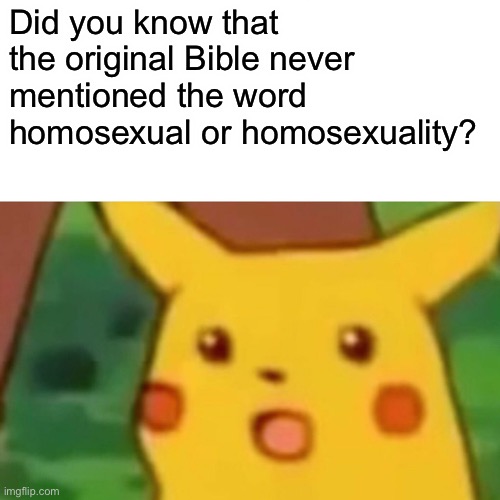 I did some research and- | Did you know that the original Bible never mentioned the word homosexual or homosexuality? | image tagged in memes,surprised pikachu | made w/ Imgflip meme maker