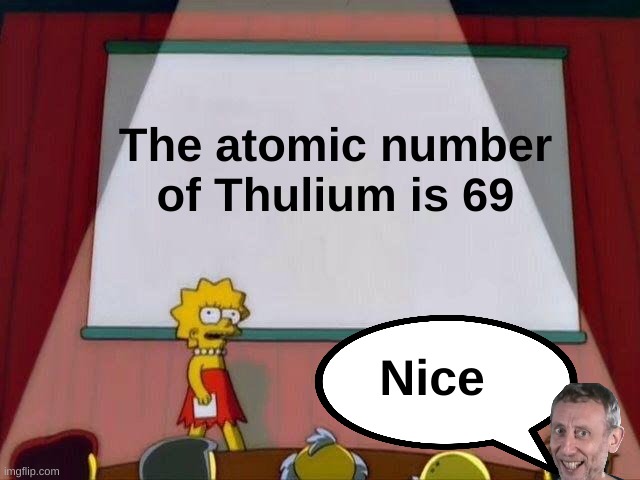 Nice | The atomic number of Thulium is 69; Nice | image tagged in lisa simpson's presentation,69,nice michael rosen | made w/ Imgflip meme maker