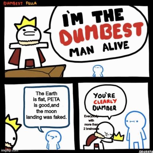 He is truly dumb. | The Earth is flat, PETA is good,and the moon landing was faked. Everybody with more than 2 braincells | image tagged in i'm the dumbest man alive,earth is round | made w/ Imgflip meme maker