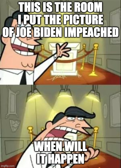 This Is Where I'd Put My Trophy If I Had One | THIS IS THE ROOM I PUT THE PICTURE OF JOE BIDEN IMPEACHED; WHEN WILL IT HAPPEN | image tagged in memes,this is where i'd put my trophy if i had one | made w/ Imgflip meme maker